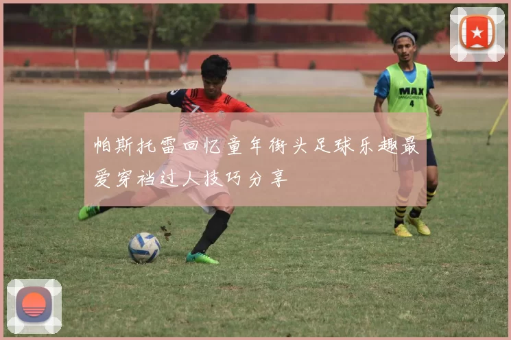 帕斯托雷回忆童年街头足球乐趣最爱穿裆过人技巧分享