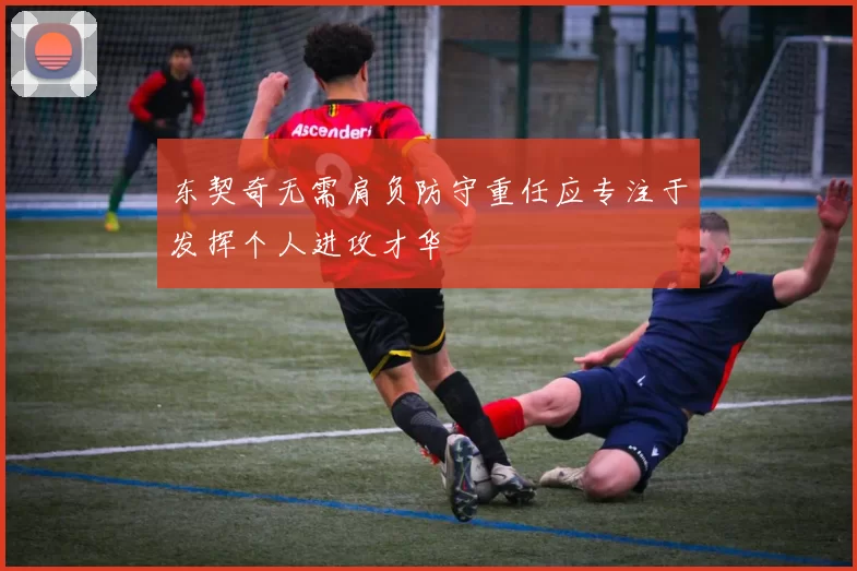 东契奇无需肩负防守重任应专注于发挥个人进攻才华