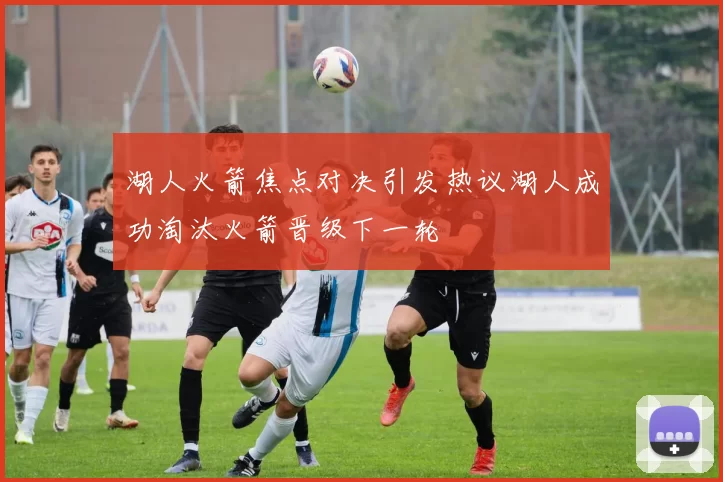 湖人火箭焦点对决引发热议湖人成功淘汰火箭晋级下一轮