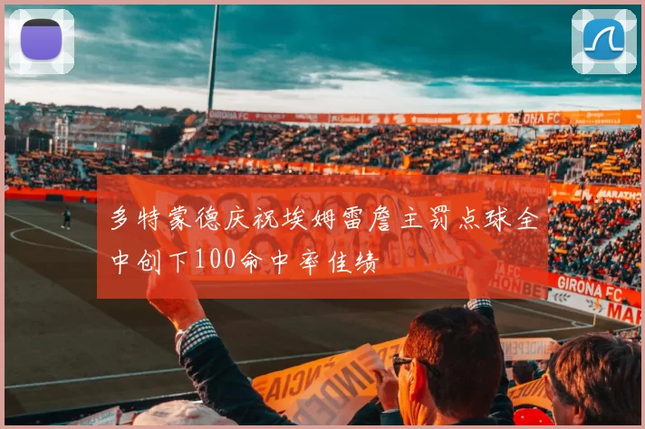 多特蒙德庆祝埃姆雷詹主罚点球全中创下100命中率佳绩